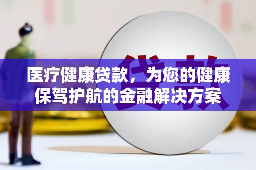 白玉医疗健康贷款，为您的健康保驾护航的金融解决方案