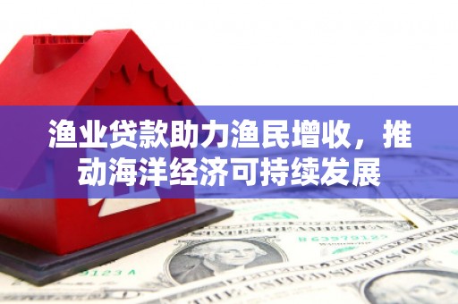 白玉渔业贷款助力渔民增收，推动海洋经济可持续发展