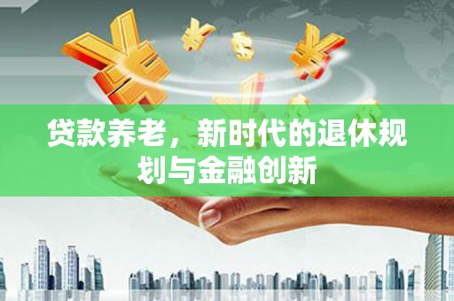 白玉贷款养老，新时代的退休规划与金融创新
