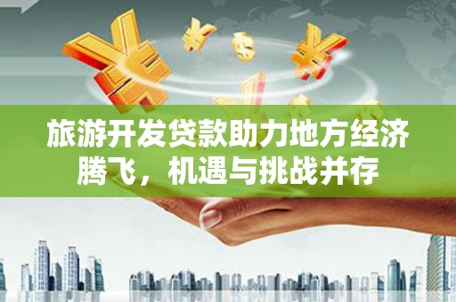白玉旅游开发贷款助力地方经济腾飞，机遇与挑战并存