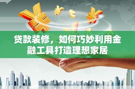 白玉贷款装修，如何巧妙利用金融工具打造理想家居
