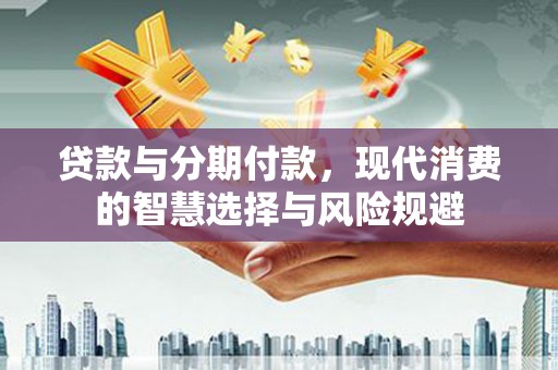 白玉贷款与分期付款，现代消费的智慧选择与风险规避