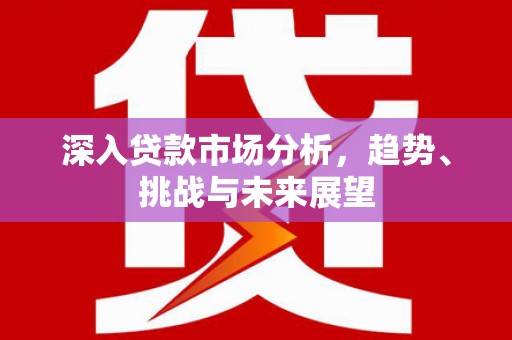 白玉深入贷款市场分析，趋势、挑战与未来展望