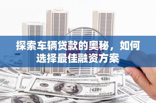 白玉探索车辆贷款的奥秘，如何选择最佳融资方案