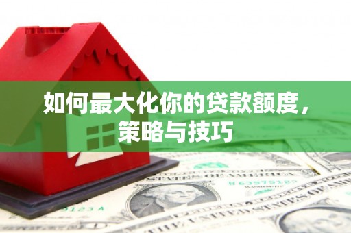 白玉如何最大化你的贷款额度，策略与技巧