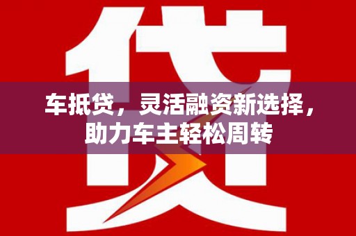 白玉车抵贷，灵活融资新选择，助力车主轻松周转