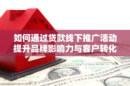 白玉如何通过贷款线下推广活动提升品牌影响力与客户转化率
