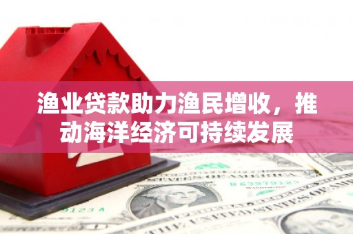 白玉渔业贷款助力渔民增收，推动海洋经济可持续发展