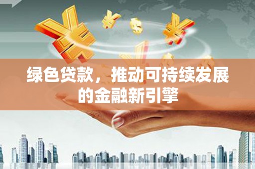 白玉绿色贷款，推动可持续发展的金融新引擎