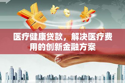白玉医疗健康贷款，解决医疗费用的创新金融方案