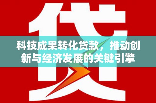 白玉科技成果转化贷款，推动创新与经济发展的关键引擎
