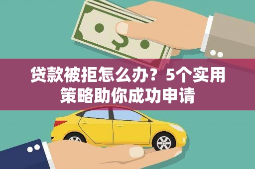 白玉贷款被拒怎么办？5个实用策略助你成功申请
