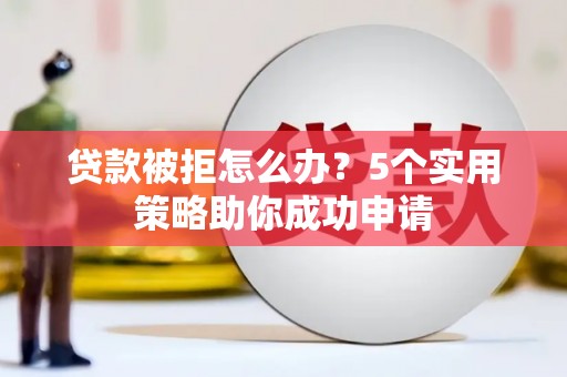 白玉贷款被拒怎么办？5个实用策略助你成功申请