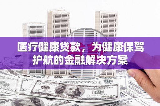 白玉医疗健康贷款，为健康保驾护航的金融解决方案