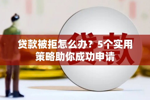 白玉贷款被拒怎么办？5个实用策略助你成功申请