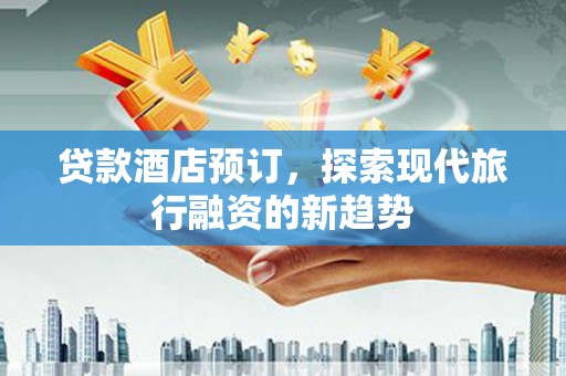 白玉贷款酒店预订，探索现代旅行融资的新趋势