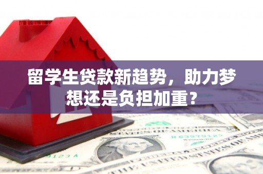 白玉留学生贷款新趋势，助力梦想还是负担加重？