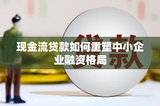 白玉现金流贷款如何重塑中小企业融资格局