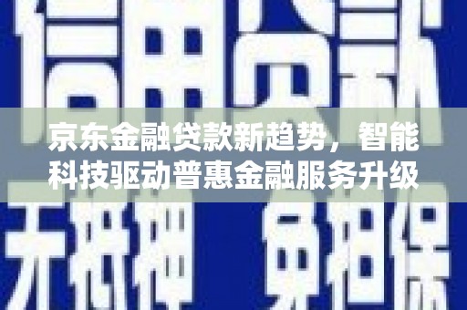 白玉京东金融贷款新趋势，智能科技驱动普惠金融服务升级