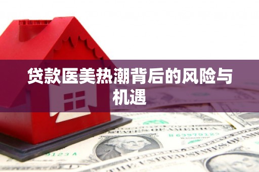 白玉贷款医美热潮背后的风险与机遇